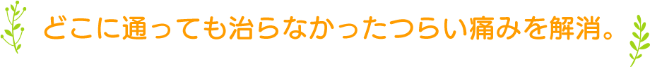 どこに通っても治らなかったつらい痛みを解消。