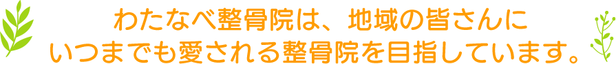 わたなべ整骨院は、地域の皆さんにいつまでも愛される整骨院を目指しています。